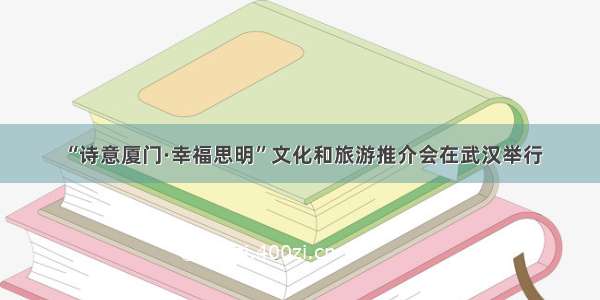 “诗意厦门·幸福思明”文化和旅游推介会在武汉举行