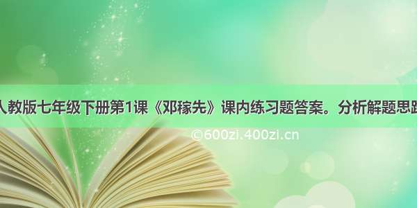 人教版七年级下册第1课《邓稼先》课内练习题答案。分析解题思路