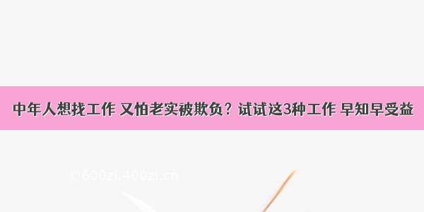 中年人想找工作 又怕老实被欺负？试试这3种工作 早知早受益