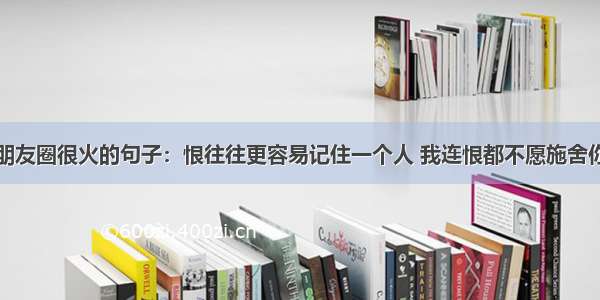 朋友圈很火的句子：恨往往更容易记住一个人 我连恨都不愿施舍你