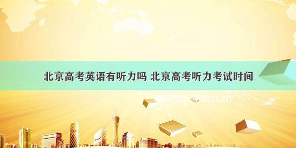 北京高考英语有听力吗 北京高考听力考试时间