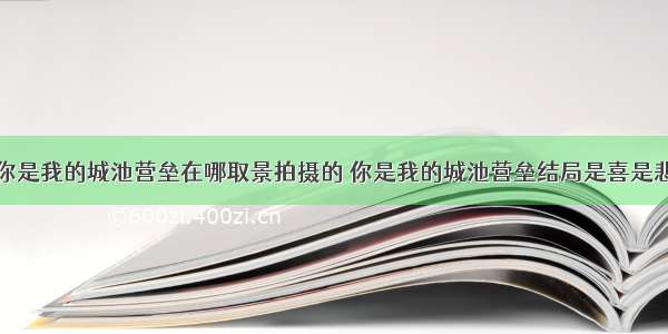 你是我的城池营垒在哪取景拍摄的 你是我的城池营垒结局是喜是悲