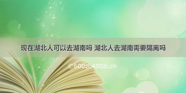 现在湖北人可以去湖南吗 湖北人去湖南需要隔离吗