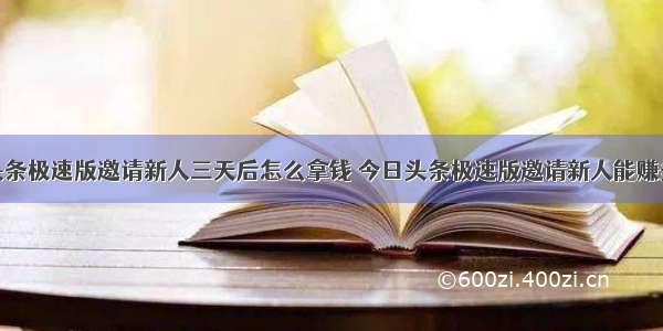 今日头条极速版邀请新人三天后怎么拿钱 今日头条极速版邀请新人能赚多少钱