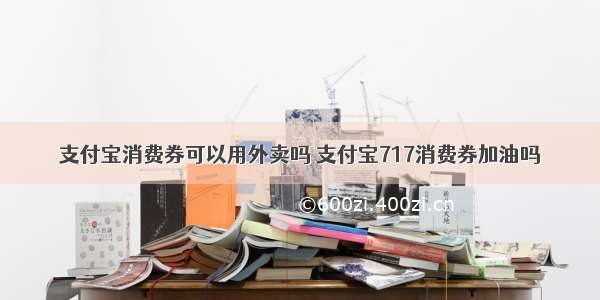 支付宝消费券可以用外卖吗 支付宝717消费券加油吗