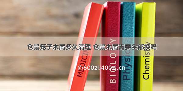 仓鼠笼子木屑多久清理 仓鼠木屑需要全部换吗