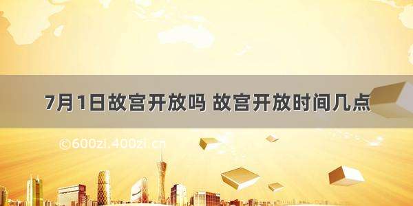 7月1日故宫开放吗 故宫开放时间几点