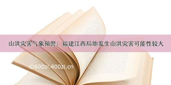 山洪灾害气象预警：福建江西局地发生山洪灾害可能性较大