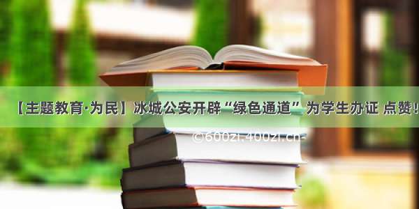 【主题教育·为民】冰城公安开辟“绿色通道” 为学生办证 点赞！