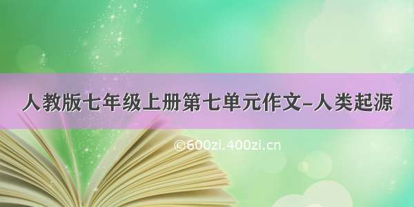 人教版七年级上册第七单元作文-人类起源