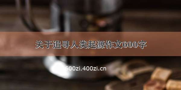 关于追寻人类起源作文600字