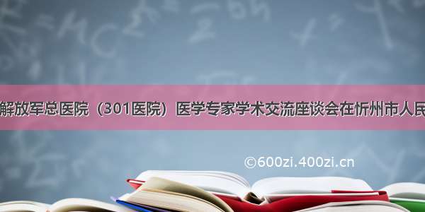 中国人民解放军总医院（301医院）医学专家学术交流座谈会在忻州市人民医院召开