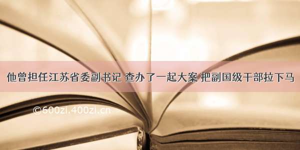 他曾担任江苏省委副书记 查办了一起大案 把副国级干部拉下马