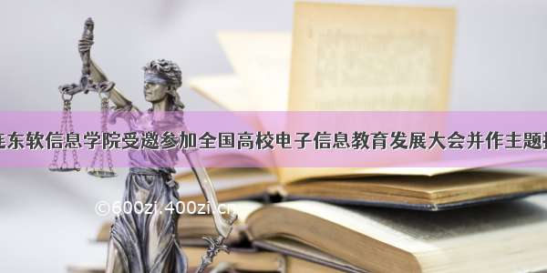 大连东软信息学院受邀参加全国高校电子信息教育发展大会并作主题报告