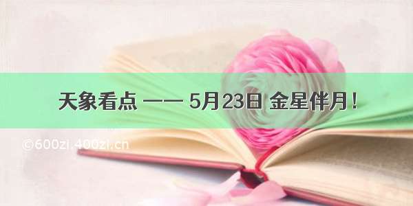 天象看点 —— 5月23日 金星伴月！