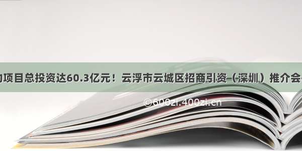 签约项目总投资达60.3亿元！云浮市云城区招商引资（深圳）推介会举行