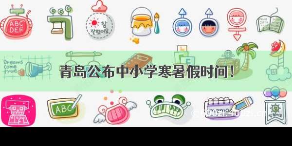 青岛公布中小学寒暑假时间！