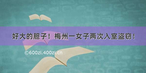 好大的胆子！梅州一女子两次入室盗窃！