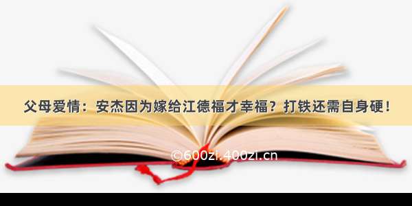 父母爱情：安杰因为嫁给江德福才幸福？打铁还需自身硬！