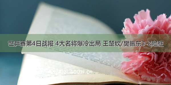 世乒赛第4日战报 4大名将爆冷出局 王楚钦/樊振东3-2险胜