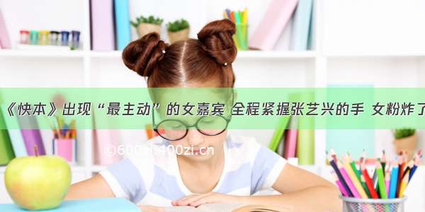 《快本》出现“最主动”的女嘉宾 全程紧握张艺兴的手 女粉炸了