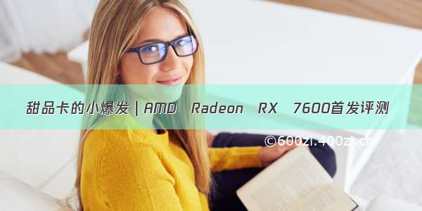 甜品卡的小爆发 | AMD Radeon RX 7600首发评测