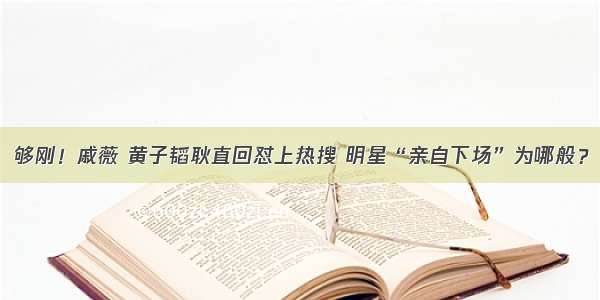 够刚！戚薇 黄子韬耿直回怼上热搜 明星“亲自下场”为哪般？