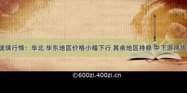 5月26日玻璃行情：华北 华东地区价格小幅下行 其余地区持稳 中下游持货意愿下降 