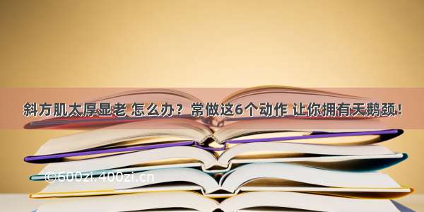 斜方肌太厚显老 怎么办？常做这6个动作 让你拥有天鹅颈！