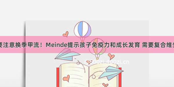 家长们要注意换季甲流！Meinde提示孩子免疫力和成长发育 需要复合维生素保障