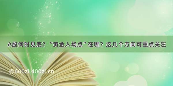 A股何时见底？“黄金入场点”在哪？这几个方向可重点关注