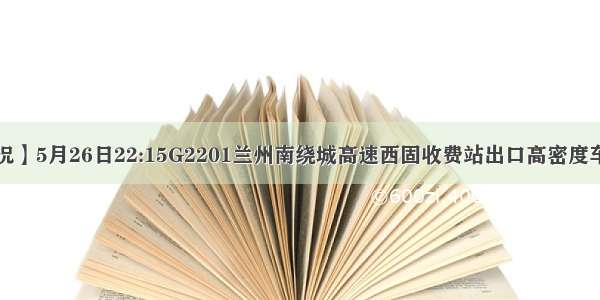 【权威路况】5月26日22:15G2201兰州南绕城高速西固收费站出口高密度车流已消退！