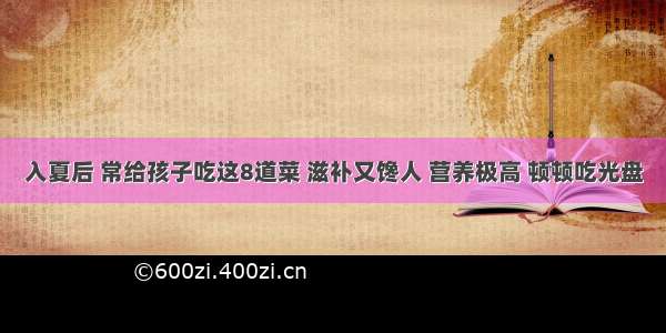 入夏后 常给孩子吃这8道菜 滋补又馋人 营养极高 顿顿吃光盘