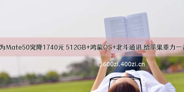 华为Mate50突降1740元 512GB+鸿蒙OS+北斗通讯 给苹果重力一击