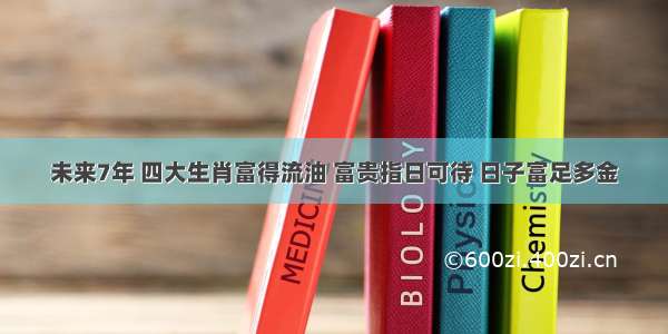 未来7年 四大生肖富得流油 富贵指日可待 日子富足多金