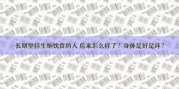 长期坚持生酮饮食的人 后来怎么样了？身体是好是坏？