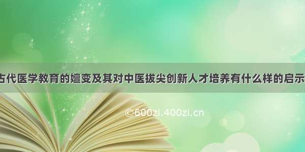 古代医学教育的嬗变及其对中医拔尖创新人才培养有什么样的启示？