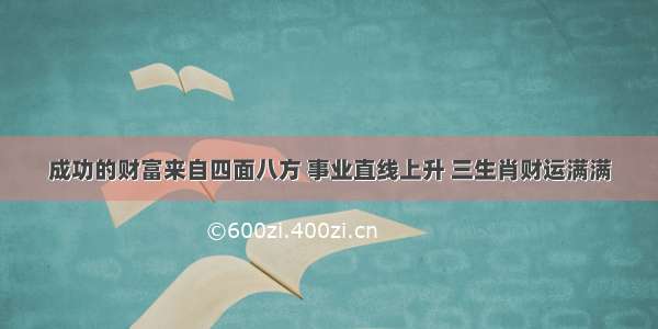 成功的财富来自四面八方 事业直线上升 三生肖财运满满