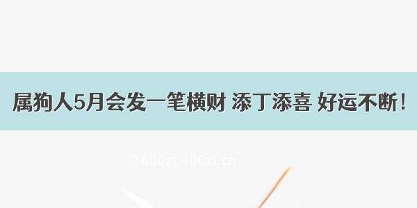 属狗人5月会发一笔横财 添丁添喜 好运不断！