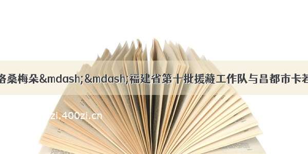 闽藏结对帮扶 共育格桑梅朵——福建省第十批援藏工作队与昌都市卡若第二初级中学结对