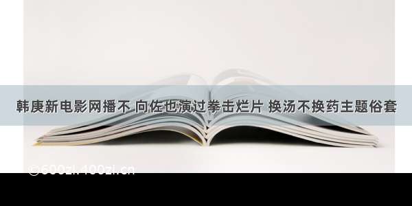 韩庚新电影网播不 向佐也演过拳击烂片 换汤不换药主题俗套