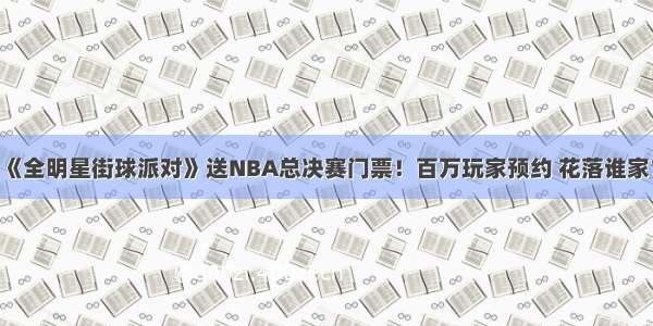 《全明星街球派对》送NBA总决赛门票！百万玩家预约 花落谁家？