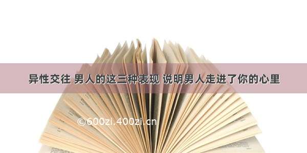 异性交往 男人的这三种表现 说明男人走进了你的心里