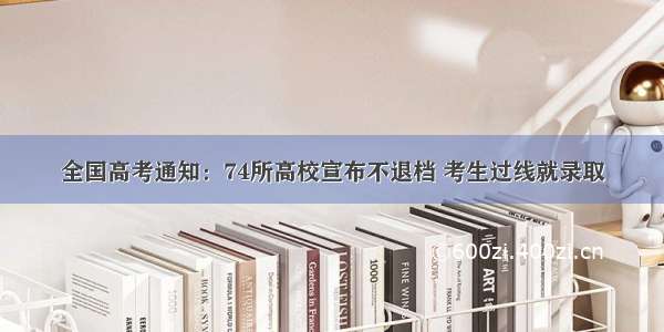 全国高考通知：74所高校宣布不退档 考生过线就录取