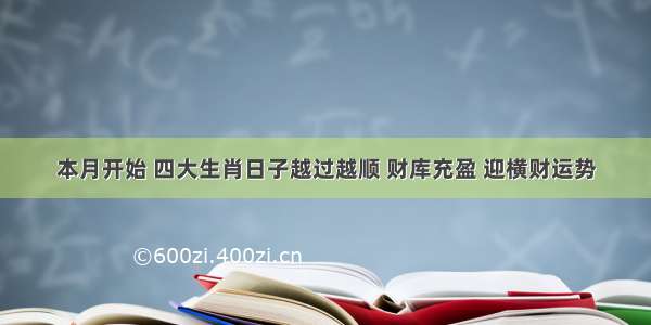 本月开始 四大生肖日子越过越顺 财库充盈 迎横财运势