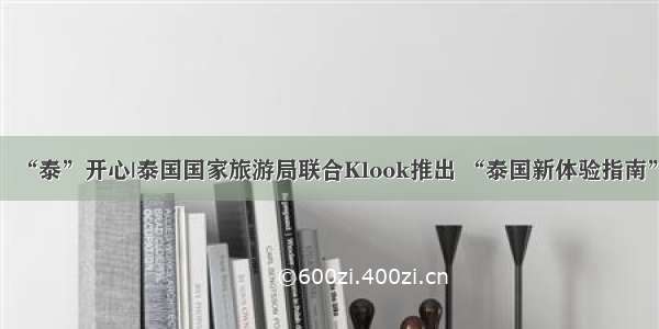 “泰”开心|泰国国家旅游局联合Klook推出 “泰国新体验指南”