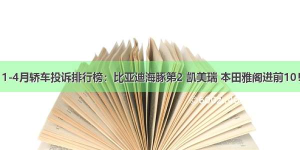 1-4月轿车投诉排行榜：比亚迪海豚第2 凯美瑞 本田雅阁进前10！