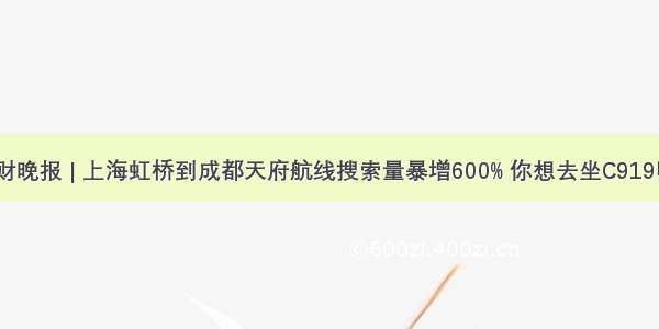 南财晚报 | 上海虹桥到成都天府航线搜索量暴增600% 你想去坐C919吗？