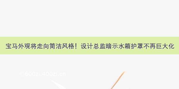 宝马外观将走向简洁风格！设计总监暗示水箱护罩不再巨大化