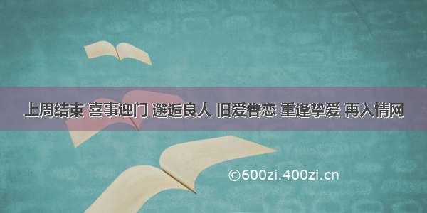 上周结束 喜事迎门 邂逅良人 旧爱眷恋 重逢挚爱 再入情网